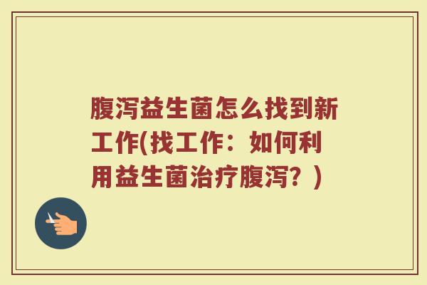 腹泻益生菌怎么找到新工作(找工作：如何利用益生菌治疗腹泻？)
