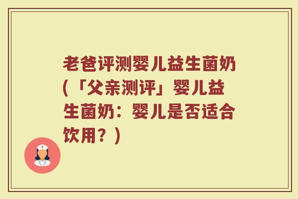 老爸评测婴儿益生菌奶(「父亲测评」婴儿益生菌奶：婴儿是否适合饮用？)