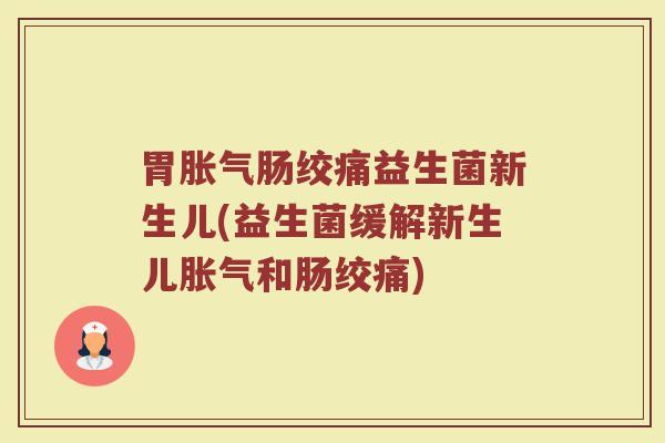 胃胀气肠绞痛益生菌新生儿(益生菌缓解新生儿胀气和肠绞痛)