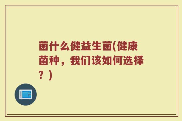 菌什么健益生菌(健康菌种，我们该如何选择？)