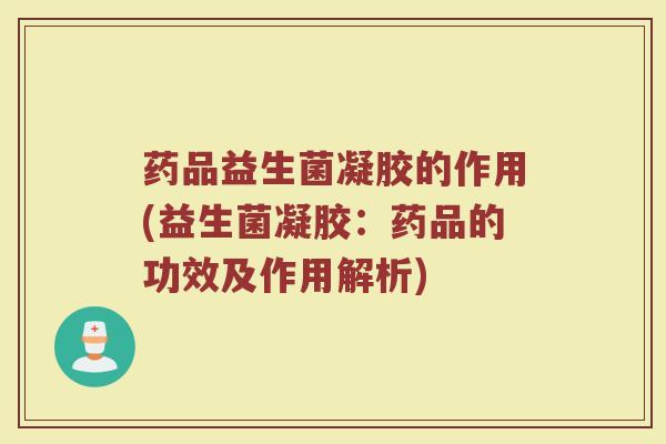 药品益生菌凝胶的作用(益生菌凝胶：药品的功效及作用解析)