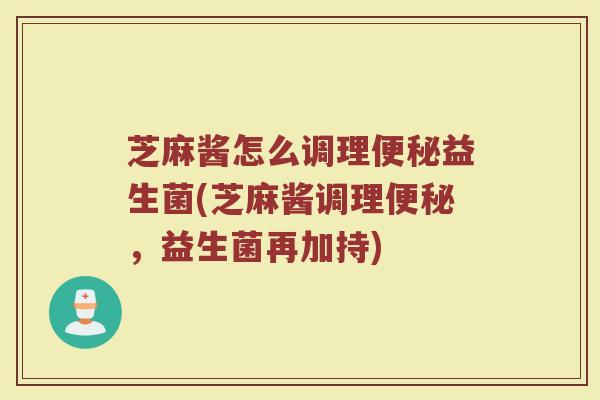 芝麻酱怎么调理便秘益生菌(芝麻酱调理便秘，益生菌再加持)