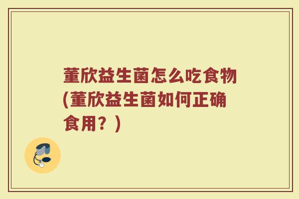 董欣益生菌怎么吃食物(董欣益生菌如何正确食用？)