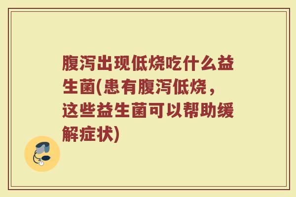 腹泻出现低烧吃什么益生菌(患有腹泻低烧，这些益生菌可以帮助缓解症状)