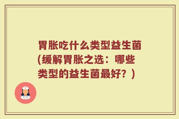 胃胀吃什么类型益生菌(缓解胃胀之选：哪些类型的益生菌最好？)