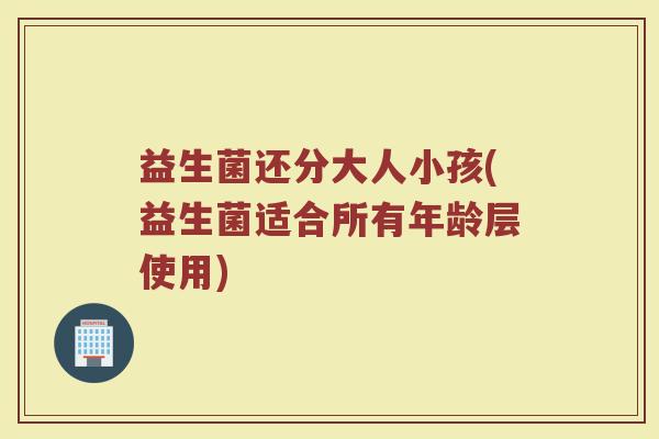 益生菌还分大人小孩(益生菌适合所有年龄层使用)