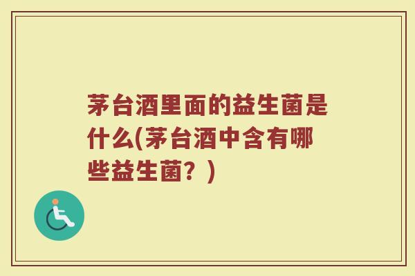 茅台酒里面的益生菌是什么(茅台酒中含有哪些益生菌？)
