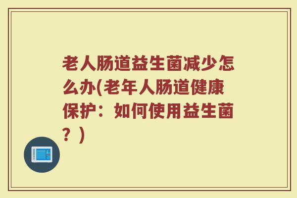 老人肠道益生菌减少怎么办(老年人肠道健康保护：如何使用益生菌？)