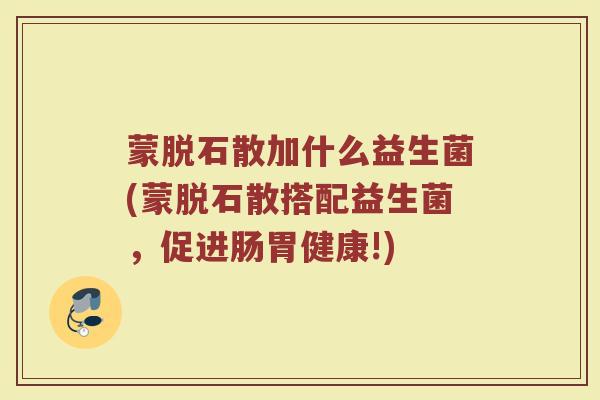 蒙脱石散加什么益生菌(蒙脱石散搭配益生菌，促进肠胃健康!)