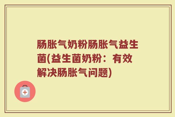 肠胀气奶粉肠胀气益生菌(益生菌奶粉：有效解决肠胀气问题)