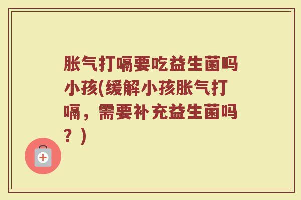 胀气打嗝要吃益生菌吗小孩(缓解小孩胀气打嗝，需要补充益生菌吗？)