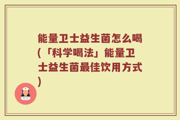 能量卫士益生菌怎么喝(「科学喝法」能量卫士益生菌最佳饮用方式)
