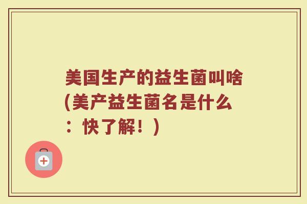 美国生产的益生菌叫啥(美产益生菌名是什么：快了解！)
