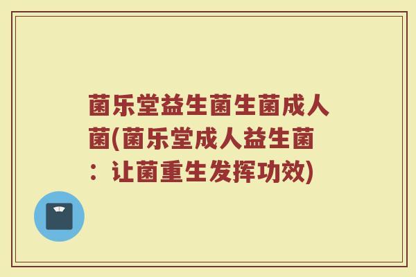 菌乐堂益生菌生菌成人菌(菌乐堂成人益生菌：让菌重生发挥功效)