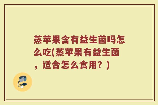 蒸苹果含有益生菌吗怎么吃(蒸苹果有益生菌，适合怎么食用？)