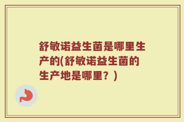 舒敏诺益生菌是哪里生产的(舒敏诺益生菌的生产地是哪里？)