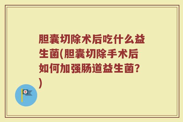 胆囊切除术后吃什么益生菌(胆囊切除手术后如何加强肠道益生菌？)