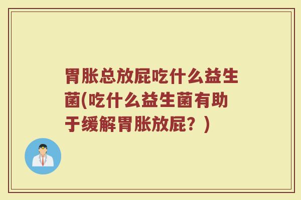 胃胀总放屁吃什么益生菌(吃什么益生菌有助于缓解胃胀放屁？)