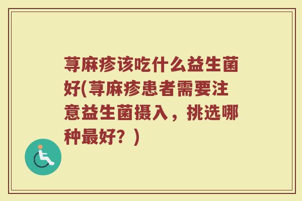 荨麻疹该吃什么益生菌好(荨麻疹患者需要注意益生菌摄入，挑选哪种最好？)