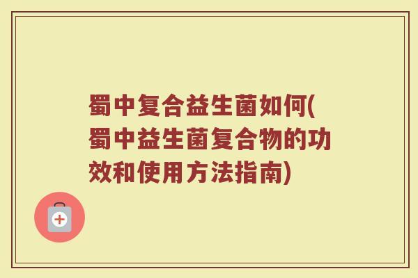 蜀中复合益生菌如何(蜀中益生菌复合物的功效和使用方法指南)