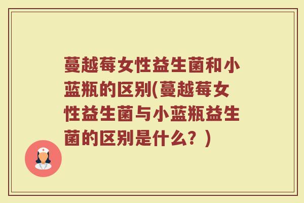 蔓越莓女性益生菌和小蓝瓶的区别(蔓越莓女性益生菌与小蓝瓶益生菌的区别是什么？)