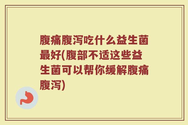 腹痛腹泻吃什么益生菌最好(腹部不适这些益生菌可以帮你缓解腹痛腹泻)