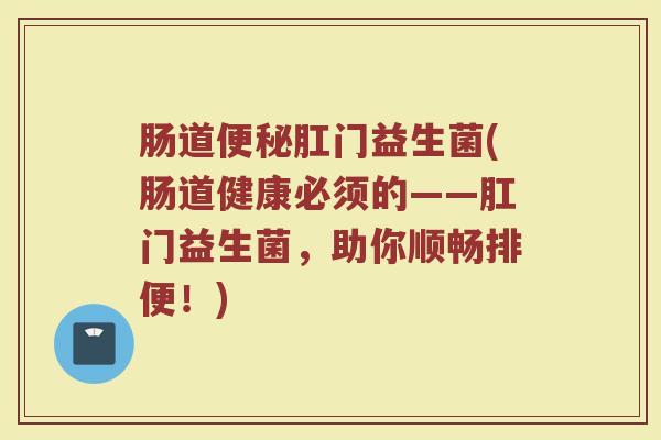 肠道便秘肛门益生菌(肠道健康必须的——肛门益生菌，助你顺畅排便！)