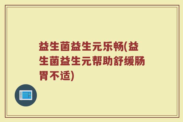 益生菌益生元乐畅(益生菌益生元帮助舒缓肠胃不适)