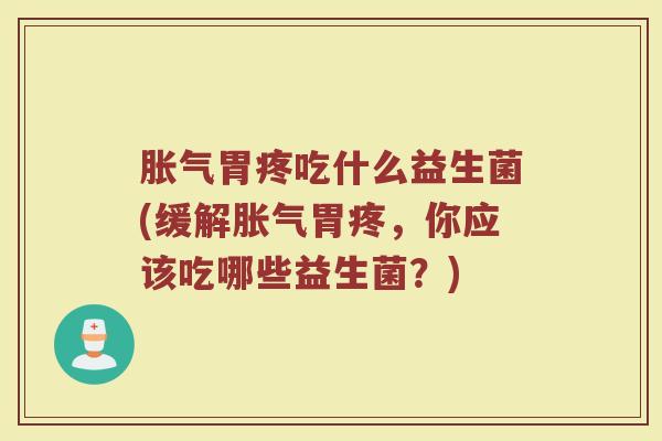 胀气胃疼吃什么益生菌(缓解胀气胃疼，你应该吃哪些益生菌？)