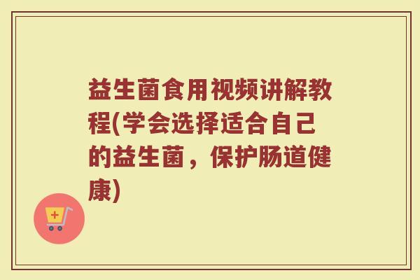 益生菌食用视频讲解教程(学会选择适合自己的益生菌，保护肠道健康)