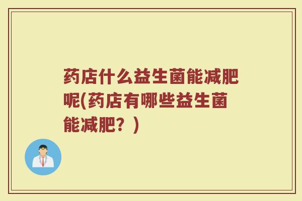 药店什么益生菌能减肥呢(药店有哪些益生菌能减肥？)