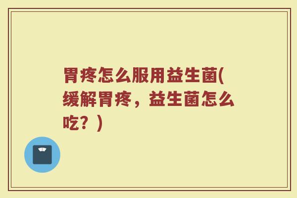 胃疼怎么服用益生菌(缓解胃疼，益生菌怎么吃？)