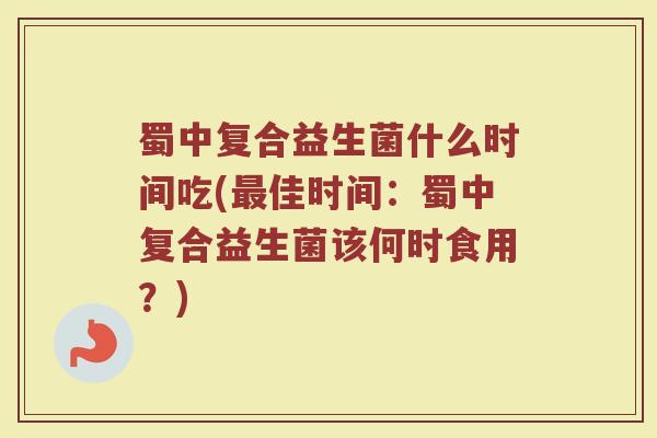 蜀中复合益生菌什么时间吃(佳时间:蜀中复合益生菌该何时食用?) 蜀中复合益生菌什么时间吃(佳时间:蜀中复合益生菌该何时食用?)