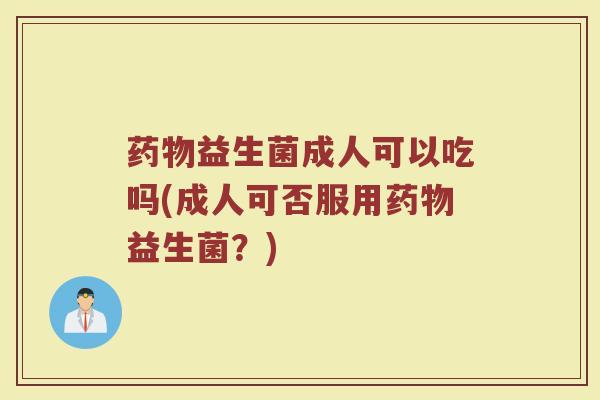 益生菌成人可以吃吗(成人可否服用益生菌?) 益生菌成人可以吃吗(成人可否服用益生菌?)