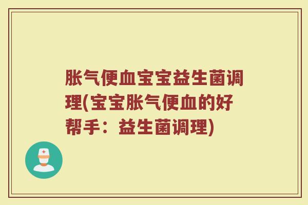胀气便血宝宝益生菌调理(宝宝胀气便血的好帮手：益生菌调理)