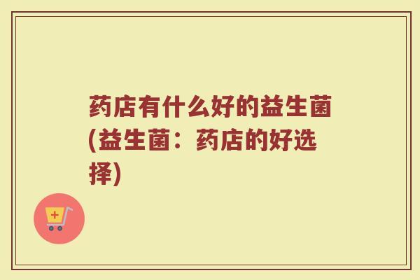 药店有什么好的益生菌(益生菌：药店的好选择)