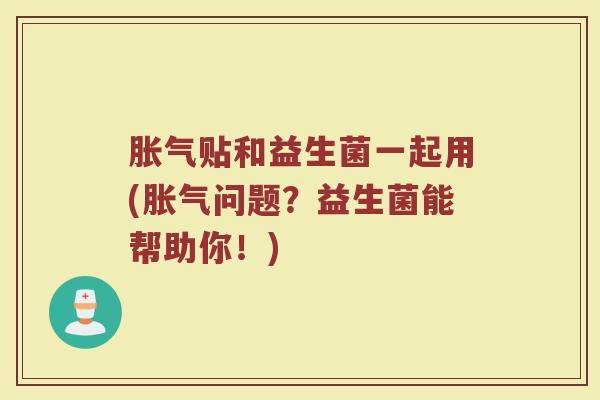 胀气贴和益生菌一起用(胀气问题？益生菌能帮助你！)
