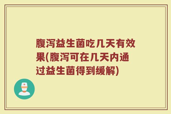 腹泻益生菌吃几天有效果(腹泻可在几天内通过益生菌得到缓解)