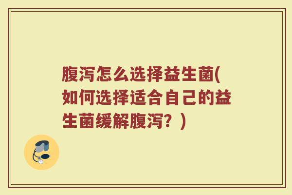 腹泻怎么选择益生菌(如何选择适合自己的益生菌缓解腹泻？)