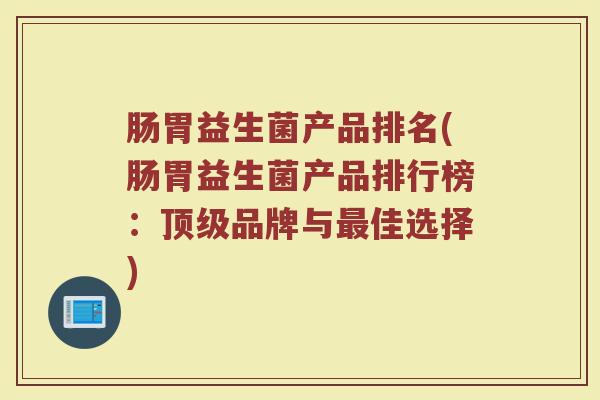 肠胃益生菌产品排名(肠胃益生菌产品排行榜：顶级品牌与最佳选择)