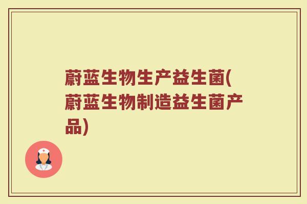 蔚蓝生物生产益生菌(蔚蓝生物制造益生菌产品)