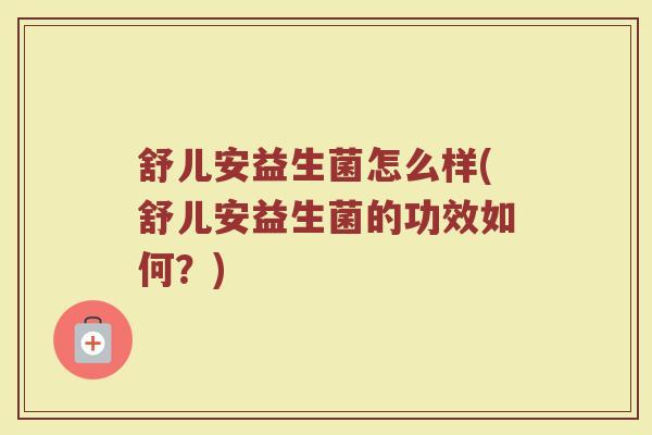 舒儿安益生菌怎么样(舒儿安益生菌的功效如何？)