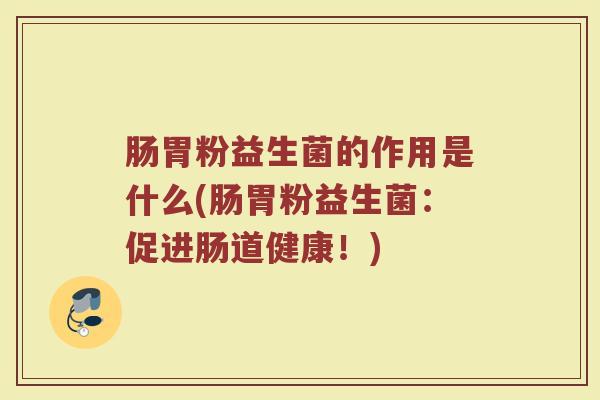 肠胃粉益生菌的作用是什么(肠胃粉益生菌：促进肠道健康！)