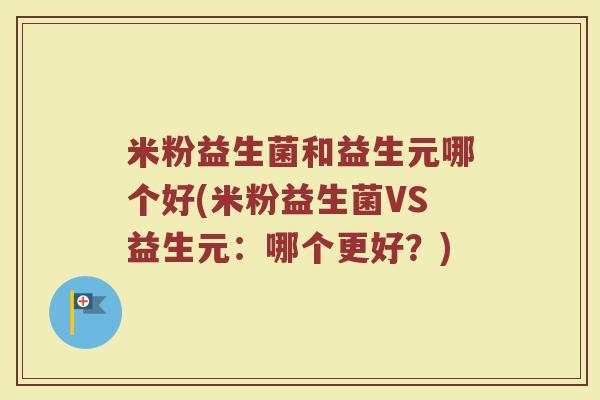 米粉益生菌和益生元哪个好(米粉益生菌VS益生元：哪个更好？)