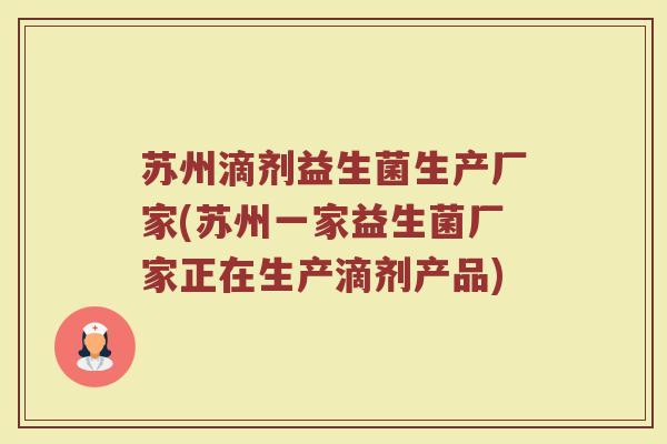苏州滴剂益生菌生产厂家(苏州一家益生菌厂家正在生产滴剂产品)