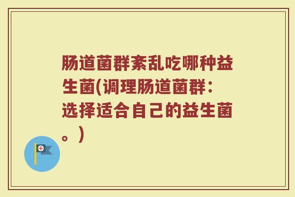 肠道菌群紊乱吃哪种益生菌(调理肠道菌群：选择适合自己的益生菌。)
