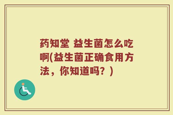 药知堂 益生菌怎么吃啊(益生菌正确食用方法，你知道吗？)