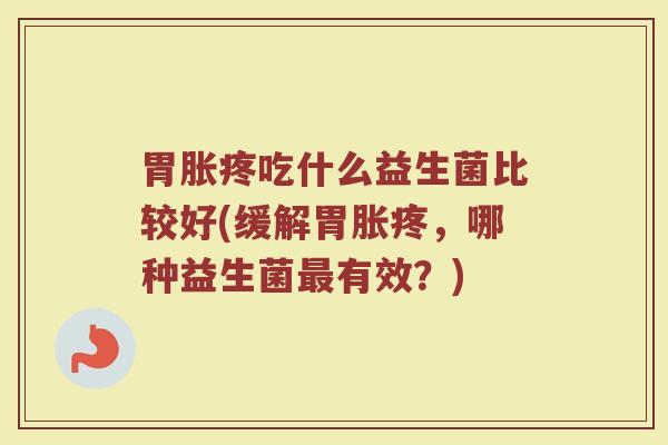 胃胀疼吃什么益生菌比较好(缓解胃胀疼，哪种益生菌最有效？)