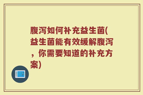腹泻如何补充益生菌(益生菌能有效缓解腹泻，你需要知道的补充方案)