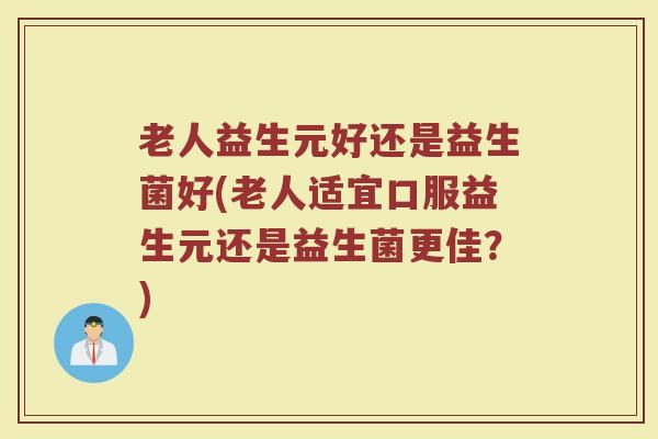 老人益生元好还是益生菌好(老人适宜口服益生元还是益生菌更佳？)